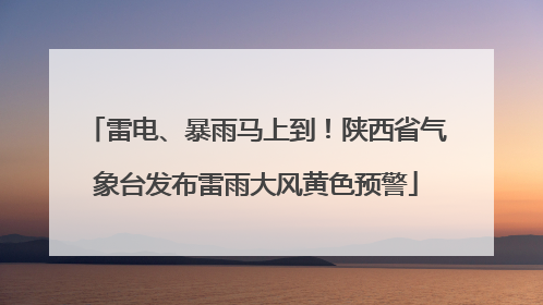 雷电、暴雨马上到！陕西省气象台发布雷雨大风黄色预警