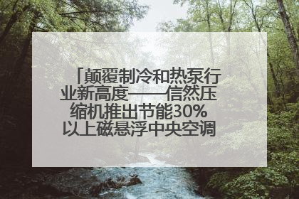 颠覆制冷和热泵行业新高度——信然压缩机推出节能30%以上磁悬浮中央空调和磁悬浮热泵