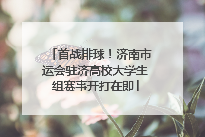 首战排球！济南市运会驻济高校大学生组赛事开打在即