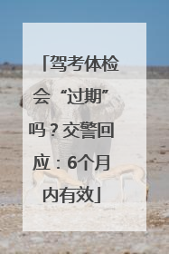 驾考体检会“过期”吗？交警回应：6个月内有效