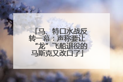 马、特口水战反转一幕：声称要让“龙”飞船退役的马斯克又改口了