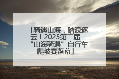 骑遇山海，踏浪逐云！2025第二届“山海骑遇”自行车爬坡赛落幕