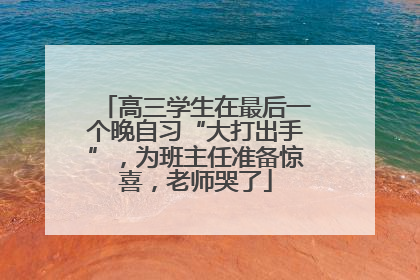 高三学生在最后一个晚自习“大打出手”，为班主任准备惊喜，老师哭了