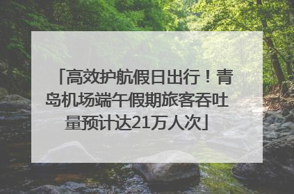 高效护航假日出行！青岛机场端午假期旅客吞吐量预计达21万人次