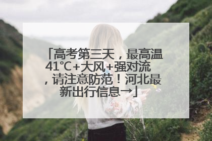 高考第三天，最高温41℃+大风+强对流，请注意防范！河北最新出行信息→