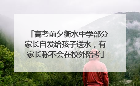 高考前夕衡水中学部分家长自发给孩子送水，有家长称不会在校外陪考