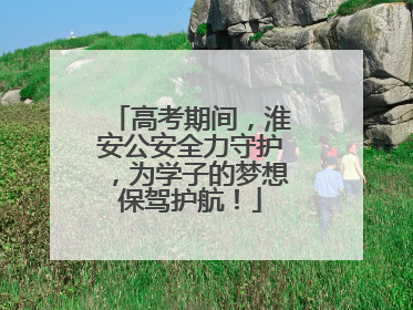 高考期间，淮安公安全力守护，为学子的梦想保驾护航！
