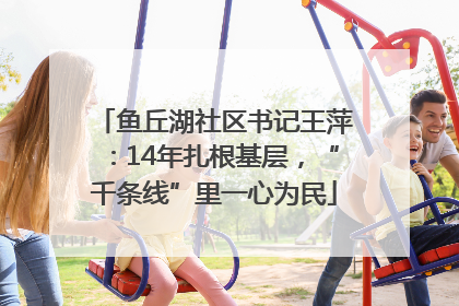 鱼丘湖社区书记王萍：14年扎根基层，“千条线”里一心为民