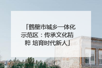 鹤壁市城乡一体化示范区：传承文化精粹 培育时代新人