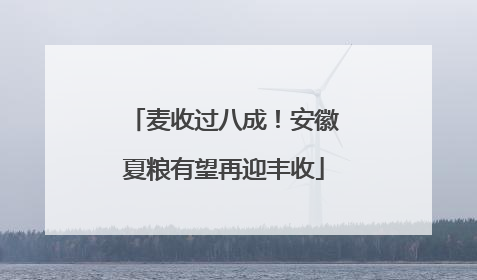 麦收过八成！安徽夏粮有望再迎丰收