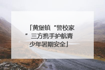 黄堡镇“警校家”三方携手护航青少年暑期安全