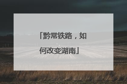 黔常铁路，如何改变湖南