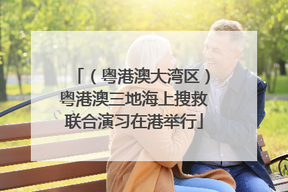 （粤港澳大湾区）粤港澳三地海上搜救联合演习在港举行