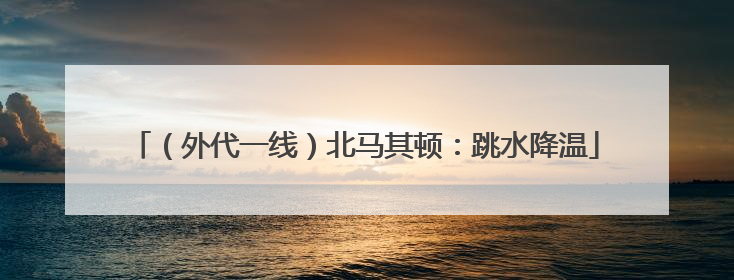 （外代一线）北马其顿：跳水降温
