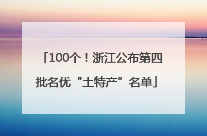 100个！浙江公布第四批名优“土特产”名单