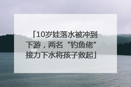 10岁娃落水被冲到下游，两名“钓鱼佬”接力下水将孩子救起