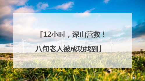 12小时，深山营救！八旬老人被成功找到