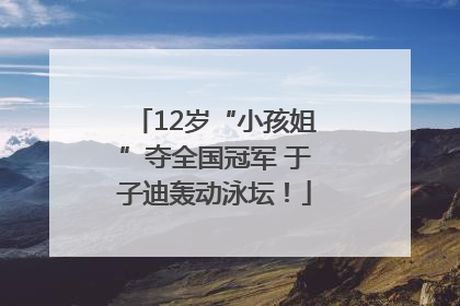 12岁“小孩姐”夺全国冠军 于子迪轰动泳坛！