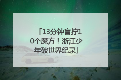 13分钟盲拧10个魔方！浙江少年破世界纪录