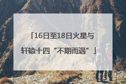 16日至18日火星与轩辕十四“不期而遇”