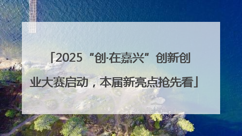 2025“创·在嘉兴”创新创业大赛启动，本届新亮点抢先看