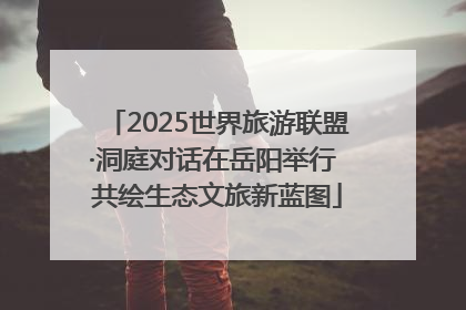 2025世界旅游联盟·洞庭对话在岳阳举行 共绘生态文旅新蓝图
