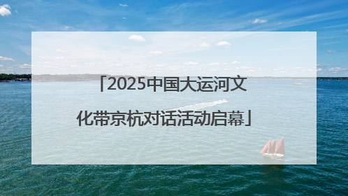 2025中国大运河文化带京杭对话活动启幕