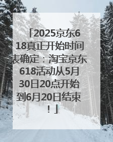 2025京东618真正开始时间表确定：淘宝京东618活动从5月30日20点开始到6月20日结束！