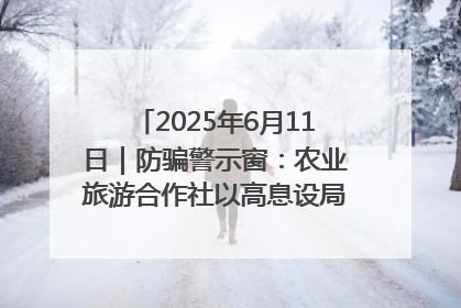 2025年6月11日｜防骗警示窗：农业旅游合作社以高息设局，集资380万