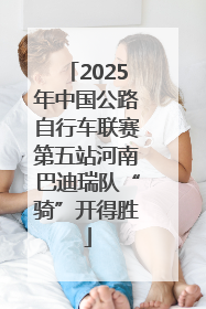 2025年中国公路自行车联赛第五站河南巴迪瑞队“骑”开得胜