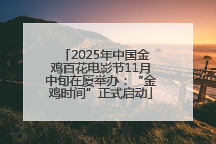 2025年中国金鸡百花电影节11月中旬在厦举办：“金鸡时间”正式启动