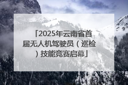 2025年云南省首届无人机驾驶员（巡检）技能竞赛启幕