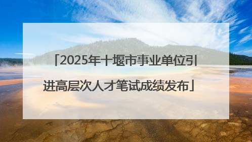 2025年十堰市事业单位引进高层次人才笔试成绩发布