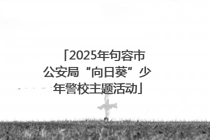 2025年句容市公安局“向日葵”少年警校主题活动