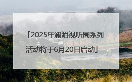 2025年澜湄视听周系列活动将于6月20日启动
