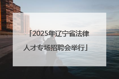 2025年辽宁省法律人才专场招聘会举行
