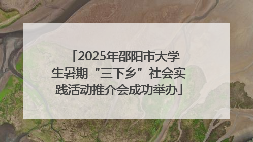 2025年邵阳市大学生暑期“三下乡”社会实践活动推介会成功举办