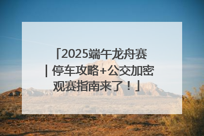 2025端午龙舟赛｜停车攻略+公交加密 观赛指南来了！