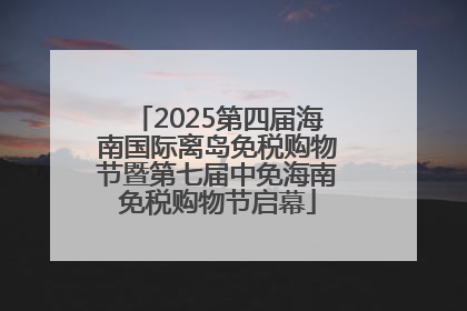 2025第四届海南国际离岛免税购物节暨第七届中免海南免税购物节启幕