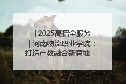2025高招全服务｜河南物流职业学院：打造产教融合新高地 推动高质量快速发展
