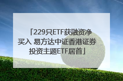 229只ETF获融资净买入 易方达中证香港证券投资主题ETF居首