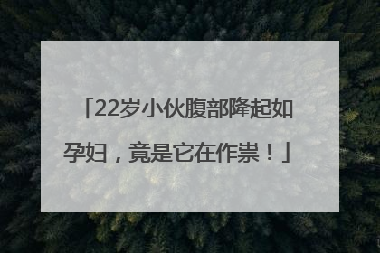 22岁小伙腹部隆起如孕妇，竟是它在作祟！