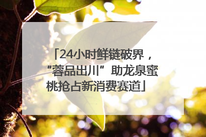 24小时鲜链破界，“蓉品出川”助龙泉蜜桃抢占新消费赛道