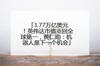 3.77万亿美元！英伟达市值重回全球第一，黄仁勋：机器人是下一个机会
