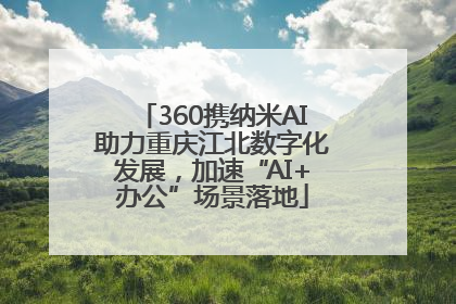 360携纳米AI助力重庆江北数字化发展，加速“AI+办公”场景落地