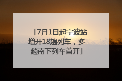 7月1日起宁波站增开18趟列车，多趟南下列车首开
