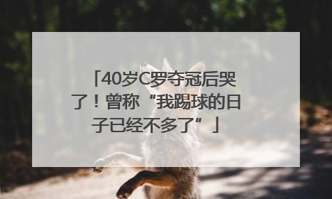 40岁C罗夺冠后哭了！曾称“我踢球的日子已经不多了”