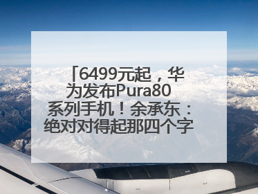 6499元起，华为发布Pura80系列手机！余承东：绝对对得起那四个字！华为近十年研发投入12490亿元