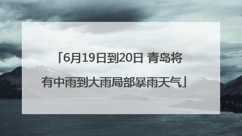 6月19日到20日 青岛将有中雨到大雨局部暴雨天气