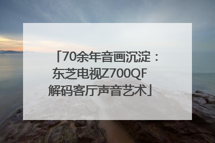 70余年音画沉淀：东芝电视Z700QF解码客厅声音艺术